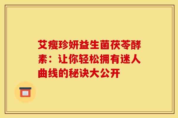 艾瘦珍妍益生菌茯苓酵素:让你轻松拥有迷人曲线的秘诀大公开 艾瘦珍妍益生菌茯苓酵素:让你轻松拥有迷人曲线的秘诀大公开