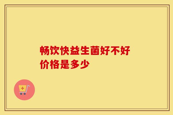 畅饮快益生菌好不好 价格是多少