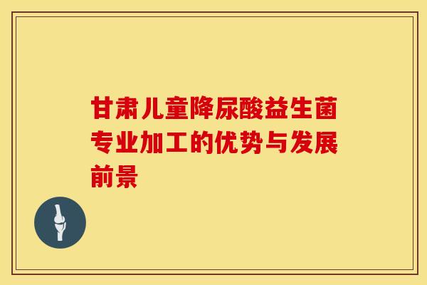 甘肃儿童降尿酸益生菌专业加工的优势与发展前景