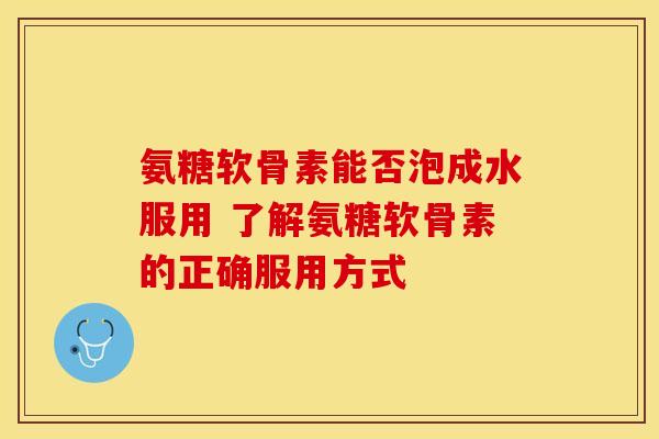 氨糖软骨素能否泡成水服用 了解氨糖软骨素的正确服用方式