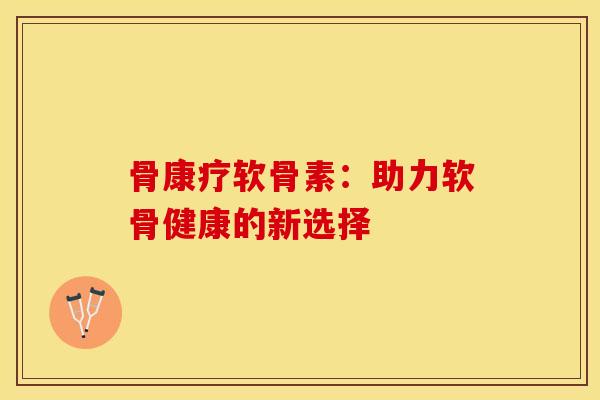 骨康疗软骨素：助力软骨健康的新选择