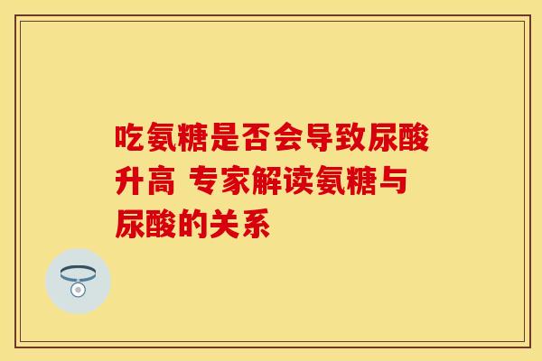 吃氨糖是否会导致尿酸升高 专家解读氨糖与尿酸的关系