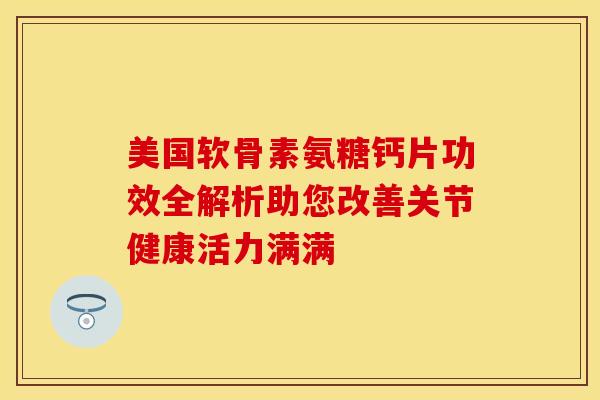 美国软骨素氨糖钙片功效全解析助您改善关节健康活力满满