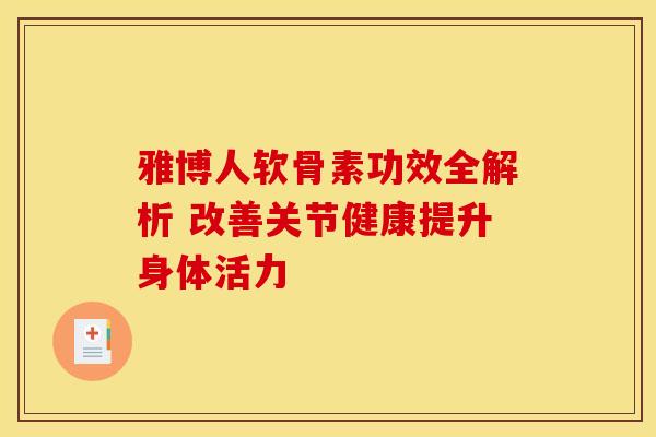 雅博人软骨素功效全解析 改善关节健康提升身体活力