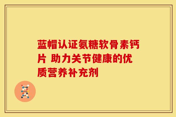 蓝帽认证氨糖软骨素钙片 助力关节健康的优质营养补充剂