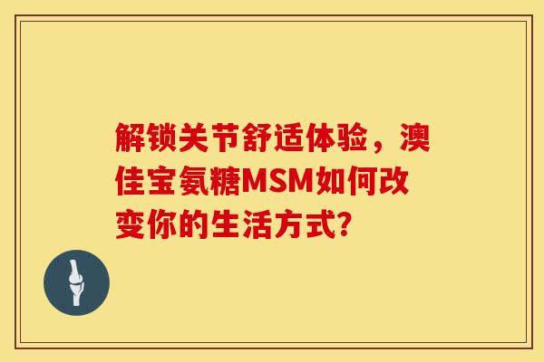 解锁关节舒适体验，澳佳宝氨糖MSM如何改变你的生活方式？