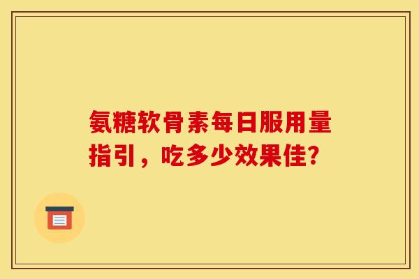 氨糖软骨素每日服用量指引,吃多少效果佳? 氨糖软骨素每日服用量指引,吃多少效果佳?