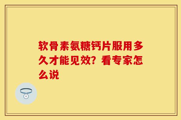 软骨素氨糖钙片服用多久才能见效？看专家怎么说