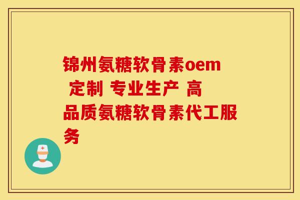 锦州氨糖软骨素oem 定制 专业生产 高品质氨糖软骨素代工服务