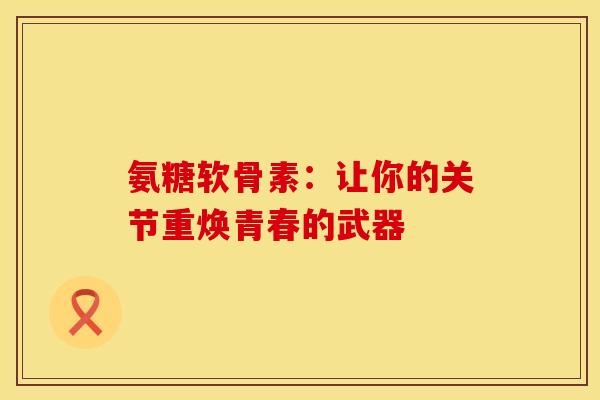 氨糖软骨素：让你的关节重焕青春的武器