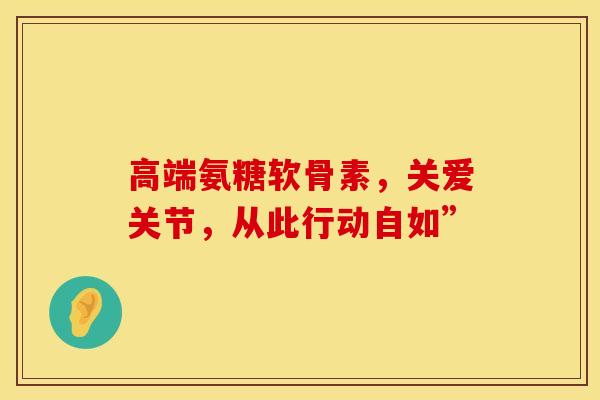 高端氨糖软骨素，关爱关节，从此行动自如”