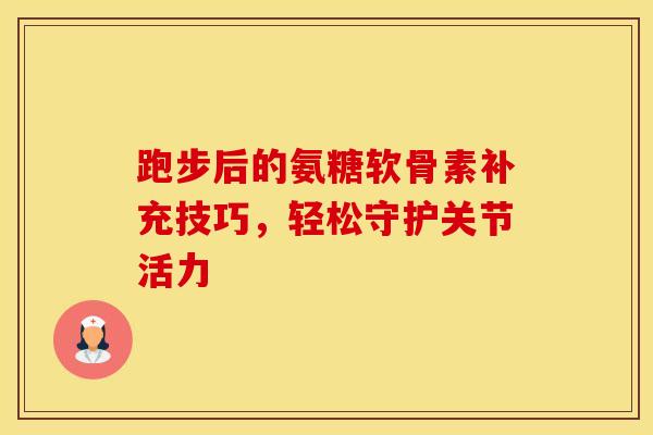 跑步后的氨糖软骨素补充技巧，轻松守护关节活力