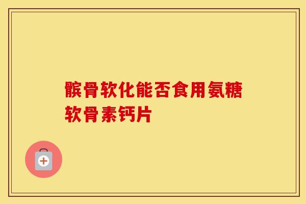 髌骨软化能否食用氨糖软骨素钙片