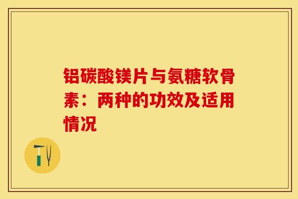 铝碳酸镁片与氨糖软骨素：两种的功效及适用情况