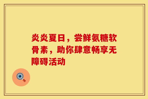 炎炎夏日，尝鲜氨糖软骨素，助你肆意畅享无障碍活动