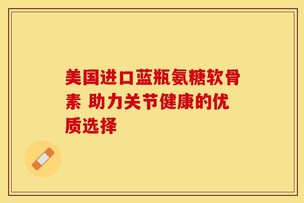 美国进口蓝瓶氨糖软骨素 助力关节健康的优质选择