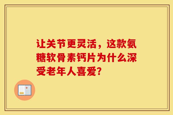 让关节更灵活，这款氨糖软骨素钙片为什么深受老年人喜爱？