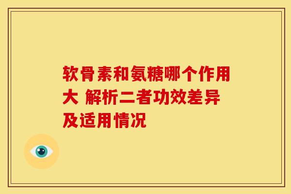 软骨素和氨糖哪个作用大 解析二者功效差异及适用情况