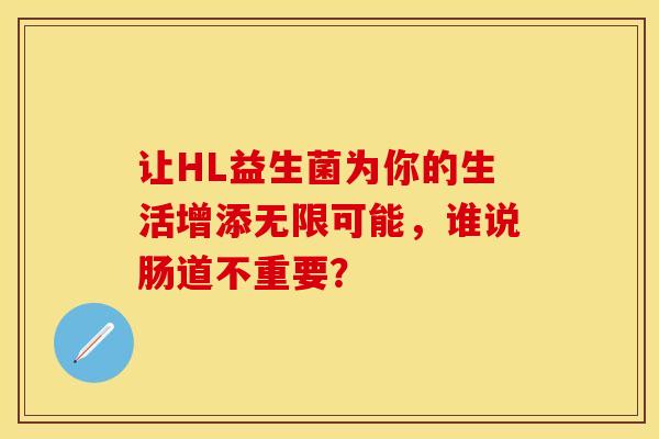 让HL益生菌为你的生活增添无限可能，谁说肠道不重要？