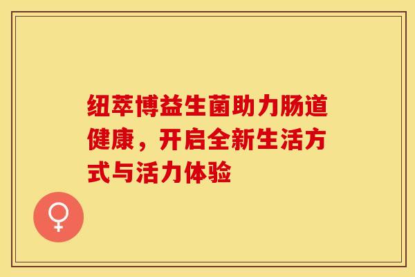 纽萃博益生菌助力肠道健康,开启全新生活方式与活力体验 纽萃博益生菌助力肠道健康,开启全新生活方式与活力体验
