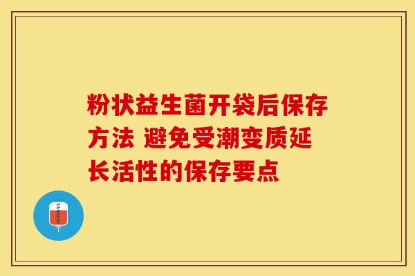粉状益生菌开袋后保存方法 避免受潮变质延长活性的保存要点