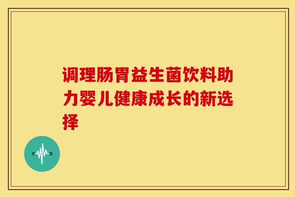 调理肠胃益生菌饮料助力婴儿健康成长的新选择 调理肠胃益生菌饮料助力婴儿健康成长的新选择