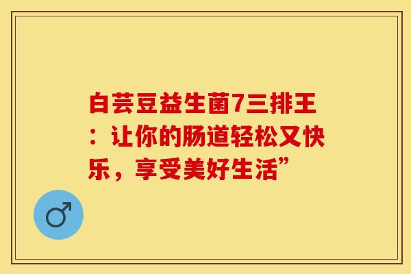 白芸豆益生菌7三排王：让你的肠道轻松又快乐，享受美好生活”
