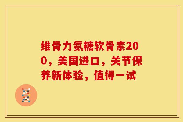 维骨力氨糖软骨素200，美国进口，关节保养新体验，值得一试