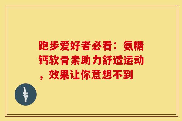 跑步爱好者必看:氨糖钙软骨素助力舒适运动,效果让你意想不到 跑步爱好者必看:氨糖钙软骨素助力舒适运动,效果让你意想不到