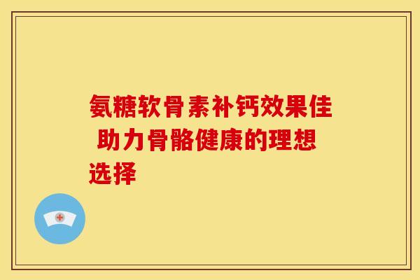 氨糖软骨素补钙效果佳 助力骨骼健康的理想选择