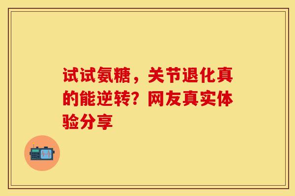 试试氨糖，关节退化真的能逆转？网友真实体验分享