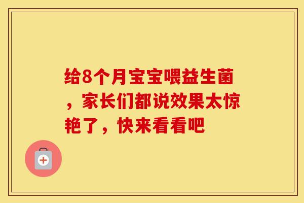 给8个月宝宝喂益生菌，家长们都说效果太惊艳了，快来看看吧