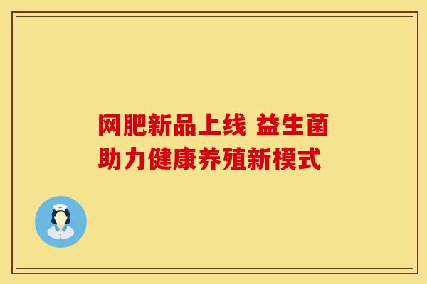 网肥新品上线 益生菌助力健康养殖新模式
