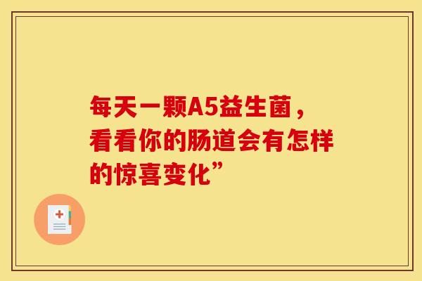 每天一颗A5益生菌,看看你的肠道会有怎样的惊喜变化” 每天一颗A5益生菌,看看你的肠道会有怎样的惊喜变化”