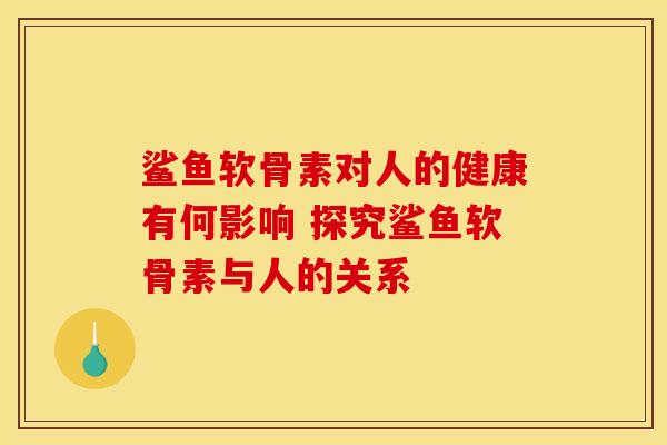 鲨鱼软骨素对人的健康有何影响 探究鲨鱼软骨素与人的关系