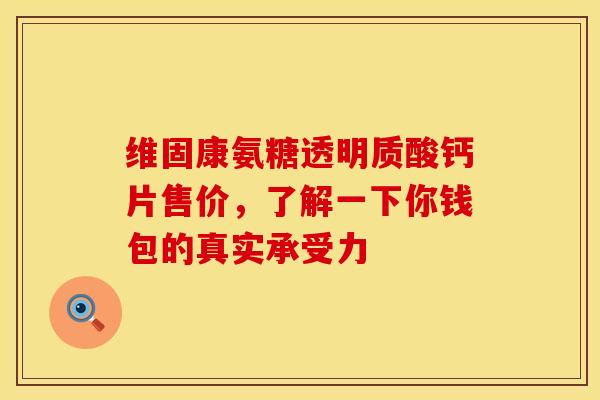 维固康氨糖透明质酸钙片售价，了解一下你钱包的真实承受力