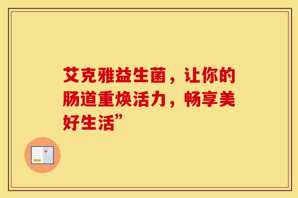 艾克雅益生菌，让你的肠道重焕活力，畅享美好生活”