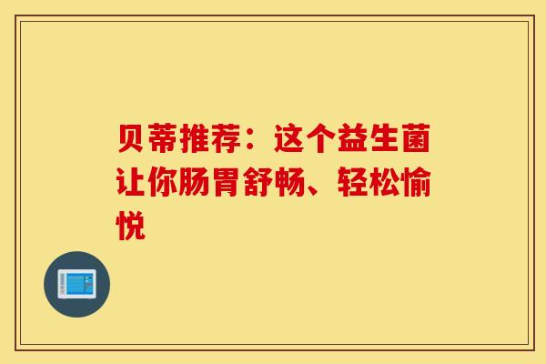 贝蒂推荐：这个益生菌让你肠胃舒畅、轻松愉悦