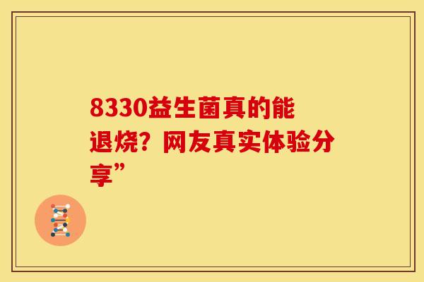 8330益生菌真的能退烧？网友真实体验分享”