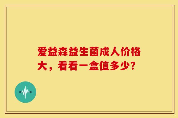 爱益森益生菌成人价格大，看看一盒值多少？