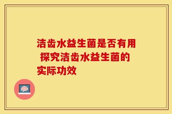 洁齿水益生菌是否有用 探究洁齿水益生菌的实际功效 洁齿水益生菌是否有用 探究洁齿水益生菌的实际功效