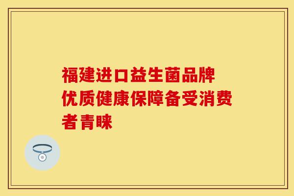 福建进口益生菌品牌 优质健康保障备受消费者青睐