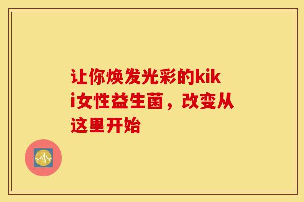 让你焕发光彩的kiki女性益生菌，改变从这里开始