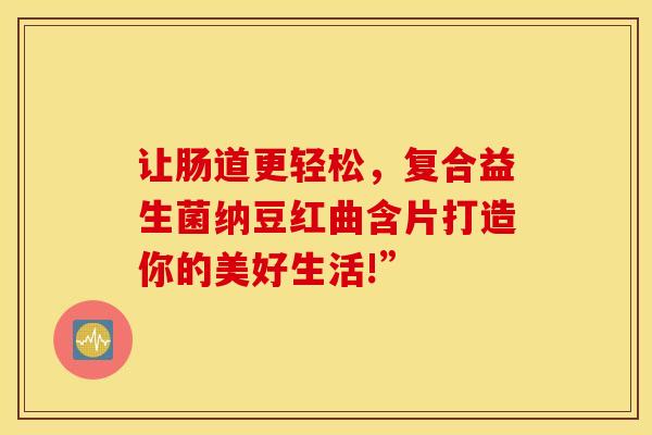 让肠道更轻松，复合益生菌纳豆红曲含片打造你的美好生活!”