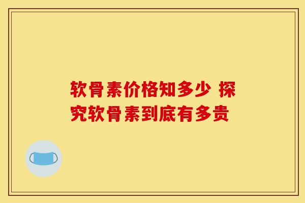 软骨素价格知多少 探究软骨素到底有多贵