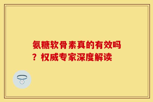 氨糖软骨素真的有效吗？权威专家深度解读