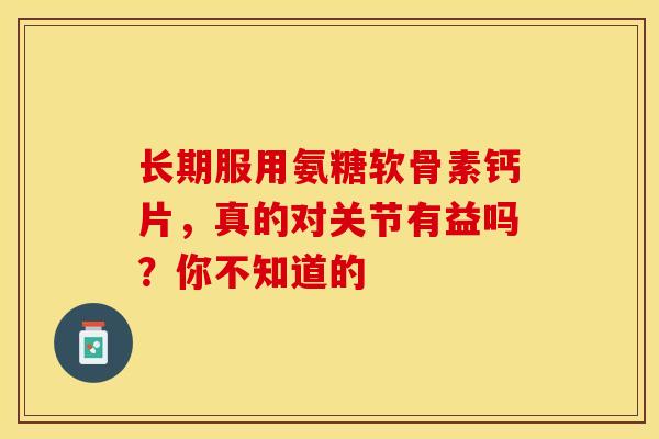 长期服用氨糖软骨素钙片，真的对关节有益吗？你不知道的