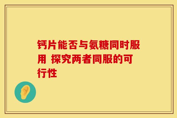 钙片能否与氨糖同时服用 探究两者同服的可行性