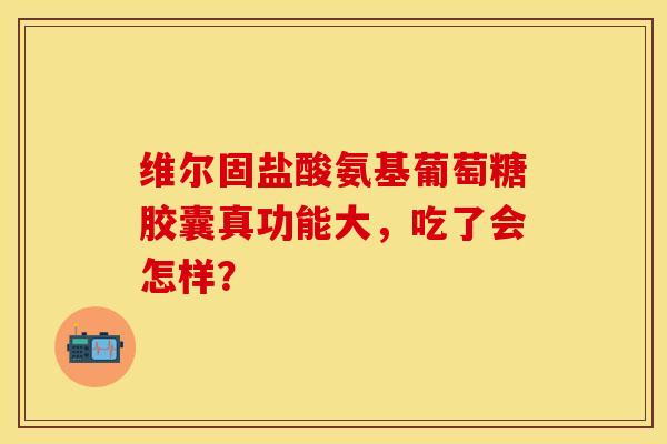 维尔固盐酸氨基葡萄糖胶囊真功能大，吃了会怎样？