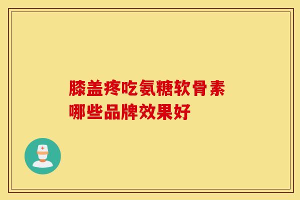 膝盖疼吃氨糖软骨素 哪些品牌效果好